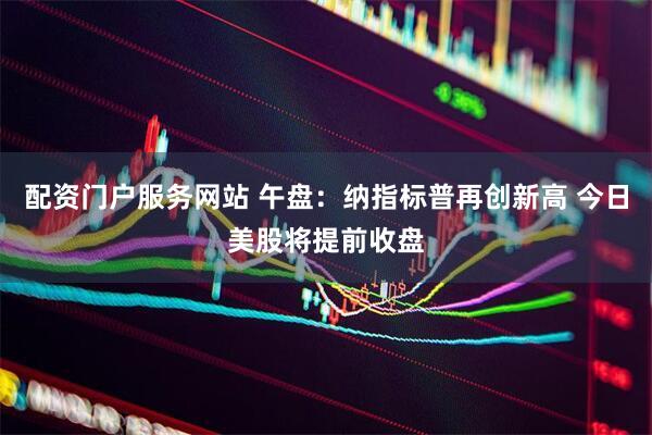 配资门户服务网站 午盘：纳指标普再创新高 今日美股将提前收盘