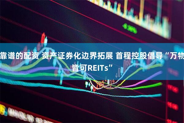 靠谱的配资 资产证券化边界拓展 首程控股倡导“万物皆可REITs”
