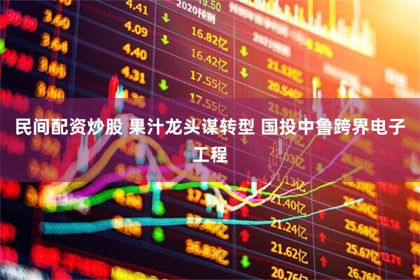 民间配资炒股 果汁龙头谋转型 国投中鲁跨界电子工程
