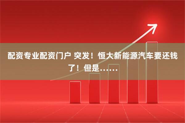 配资专业配资门户 突发！恒大新能源汽车要还钱了！但是……