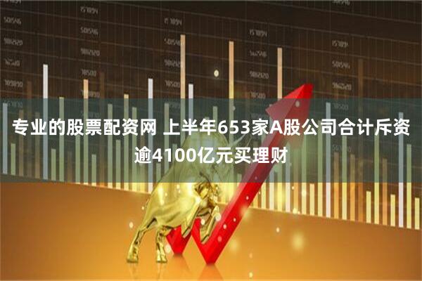 专业的股票配资网 上半年653家A股公司合计斥资逾4100亿元买理财