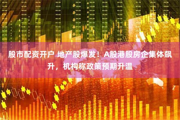股市配资开户 地产股爆发！A股港股房企集体飙升，机构称政策预期升温