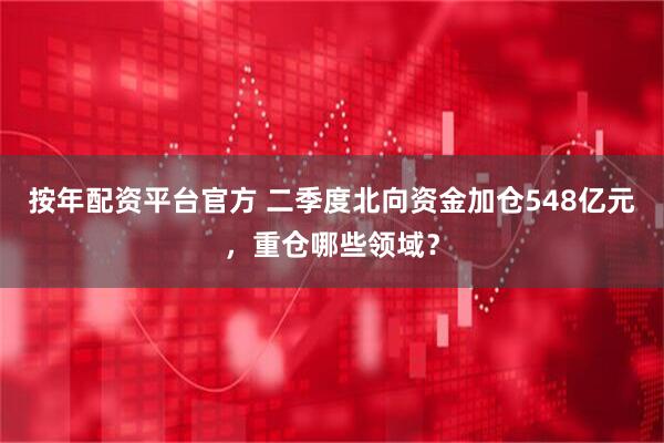 按年配资平台官方 二季度北向资金加仓548亿元，重仓哪些领域？