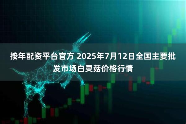 按年配资平台官方 2025年7月12日全国主要批发市场白灵菇价格行情