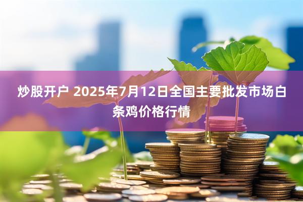 炒股开户 2025年7月12日全国主要批发市场白条鸡价格行情