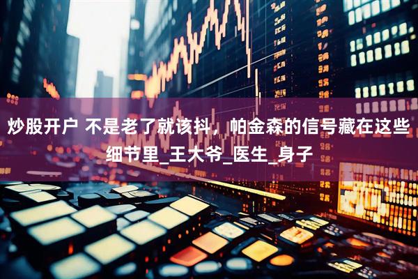 炒股开户 不是老了就该抖，帕金森的信号藏在这些细节里_王大爷_医生_身子