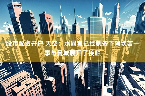 股市配资开户 天空：水晶宫已经就签下阿坎吉一事与曼城展开了接触