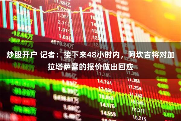 炒股开户 记者：接下来48小时内，阿坎吉将对加拉塔萨雷的报价做出回应