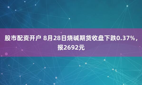 股市配资开户 8月28日烧碱期货收盘下跌0.37%，报2692元
