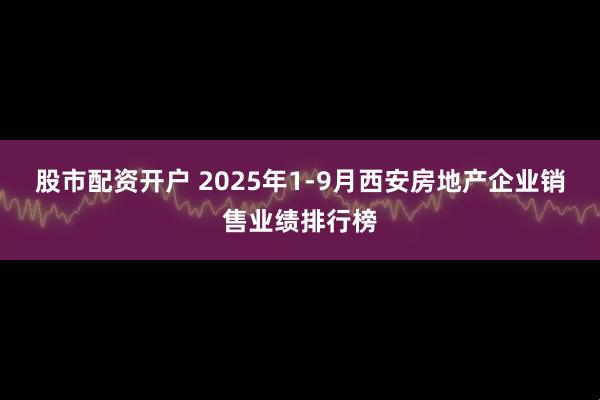 股市配资开户 2025年1-9月西安房地产企业销售业绩排行榜