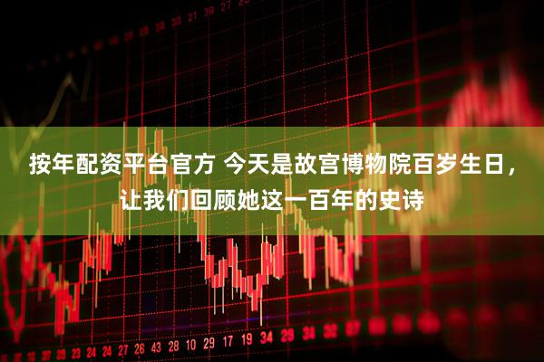 按年配资平台官方 今天是故宫博物院百岁生日，让我们回顾她这一百年的史诗