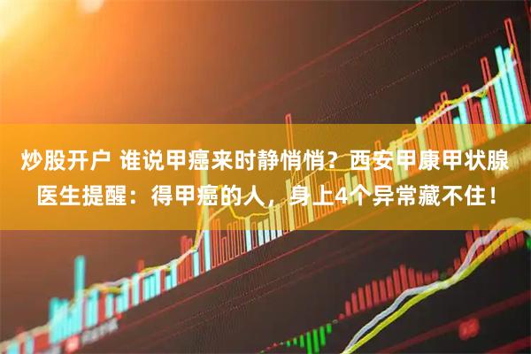 炒股开户 谁说甲癌来时静悄悄？西安甲康甲状腺医生提醒：得甲癌的人，身上4个异常藏不住！