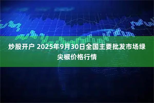 炒股开户 2025年9月30日全国主要批发市场绿尖椒价格行情