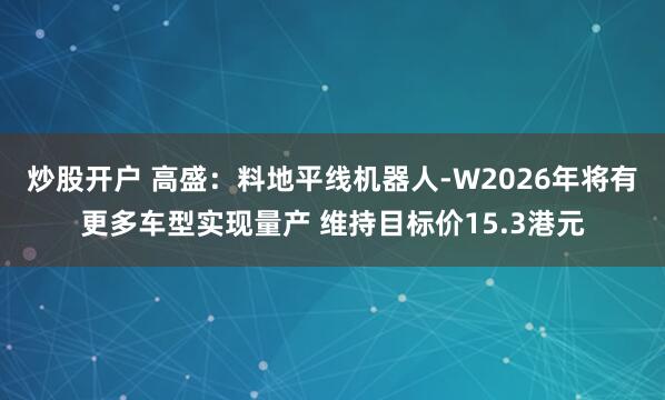 炒股开户 高盛：料地平线机器人-W2026年将有更多车型实现量产 维持目标价15.3港元