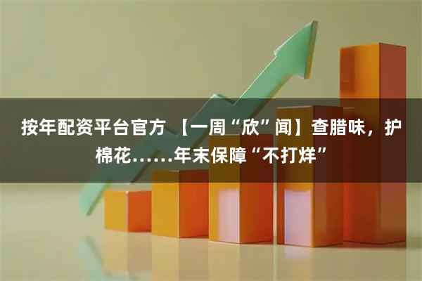 按年配资平台官方 【一周“欣”闻】查腊味，护棉花……年末保障“不打烊”