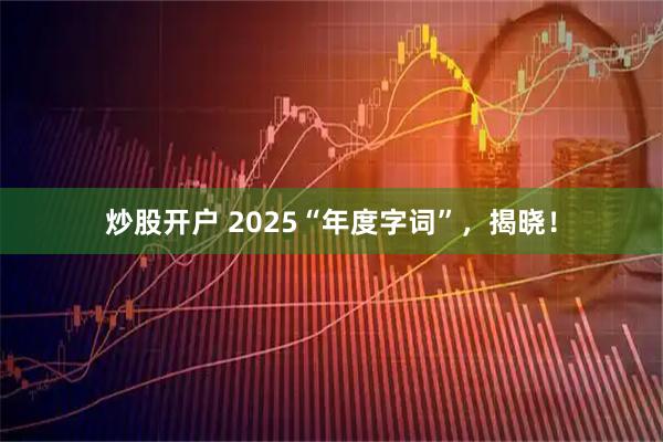 炒股开户 2025“年度字词”，揭晓！