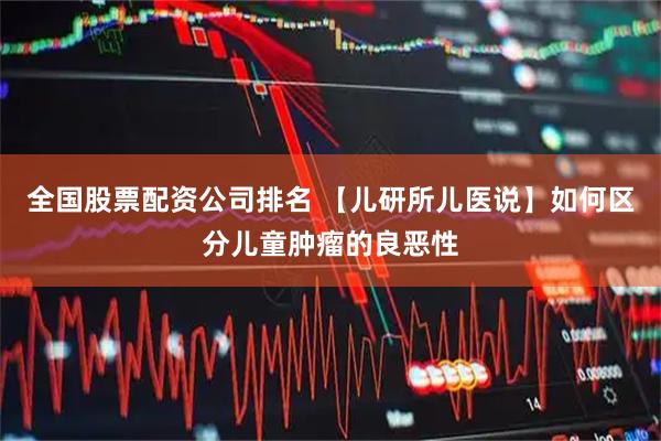 全国股票配资公司排名 【儿研所儿医说】如何区分儿童肿瘤的良恶性