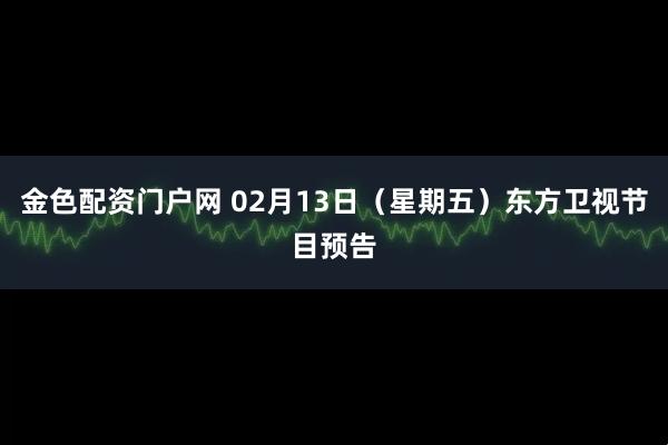 金色配资门户网 02月13日（星期五）东方卫视节目预告