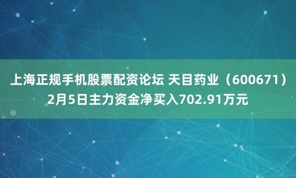 上海正规手机股票配资论坛 天目药业（600671）2月5日主力资金净买入702.91万元