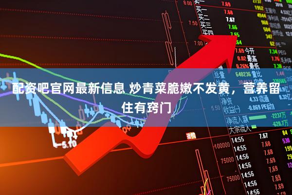 配资吧官网最新信息 炒青菜脆嫩不发黄，营养留住有窍门