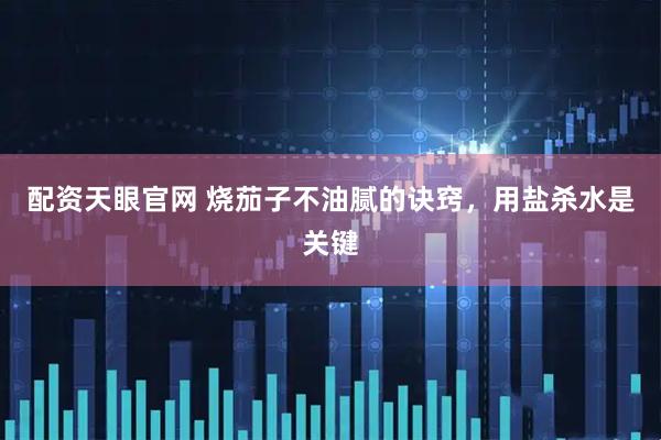 配资天眼官网 烧茄子不油腻的诀窍，用盐杀水是关键