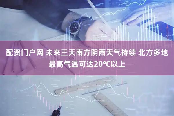 配资门户网 未来三天南方阴雨天气持续 北方多地最高气温可达20℃以上