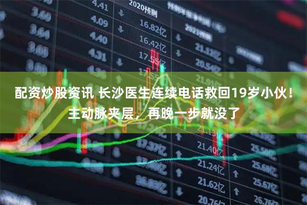 配资炒股资讯 长沙医生连续电话救回19岁小伙！主动脉夹层，再晚一步就没了