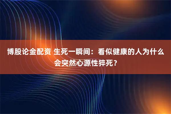 博股论金配资 生死一瞬间：看似健康的人为什么会突然心源性猝死？