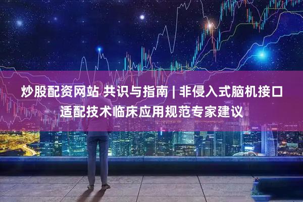 炒股配资网站 共识与指南 | 非侵入式脑机接口适配技术临床应用规范专家建议