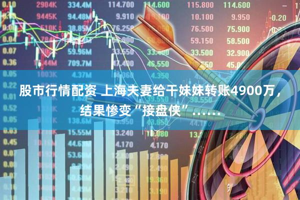 股市行情配资 上海夫妻给干妹妹转账4900万，结果惨变“接盘侠”……