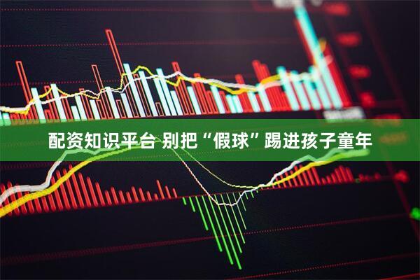 配资知识平台 别把“假球”踢进孩子童年