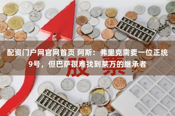 配资门户网官网首页 阿斯：弗里克需要一位正统9号，但巴萨很难找到莱万的继承者