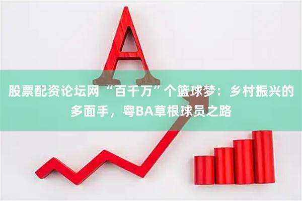 股票配资论坛网 “百千万”个篮球梦：乡村振兴的多面手，粤BA草根球员之路