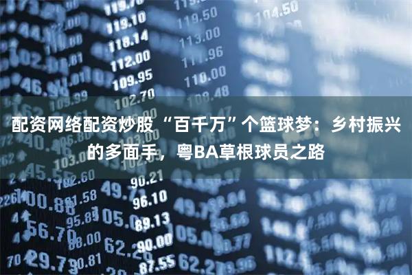 配资网络配资炒股 “百千万”个篮球梦：乡村振兴的多面手，粤BA草根球员之路