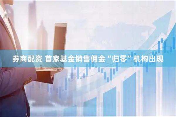券商配资 首家基金销售佣金“归零”机构出现