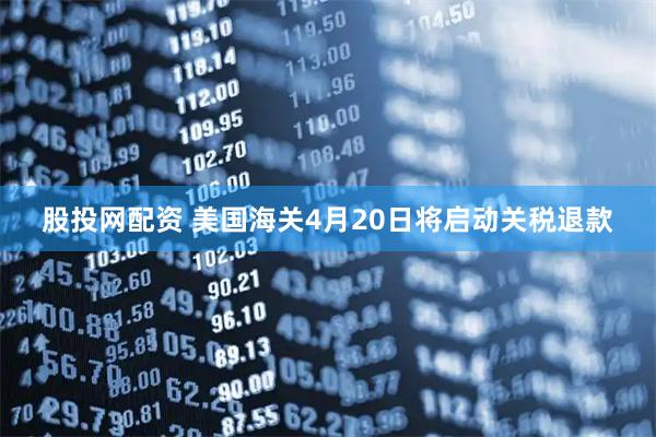 股投网配资 美国海关4月20日将启动关税退款