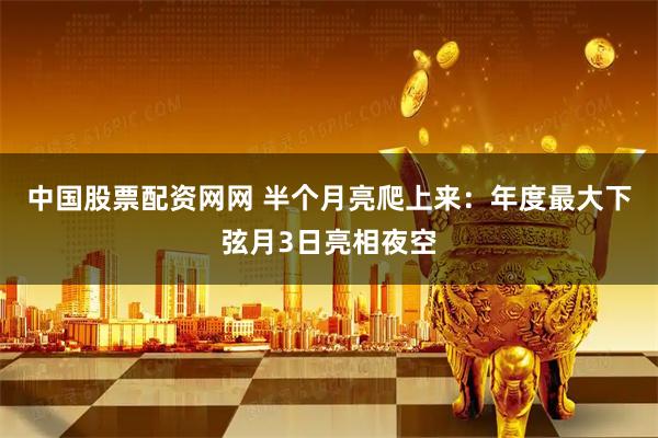 中国股票配资网网 半个月亮爬上来：年度最大下弦月3日亮相夜空